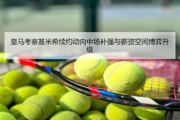 皇马考察基米希续约动向中场补强与薪资空间博弈升级