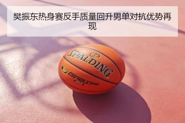 樊振东热身赛反手质量回升男单对抗优势再现