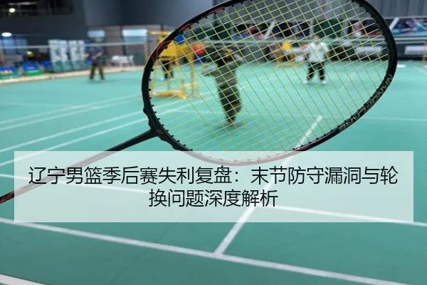 辽宁男篮季后赛失利复盘：末节防守漏洞与轮换问题深度解析