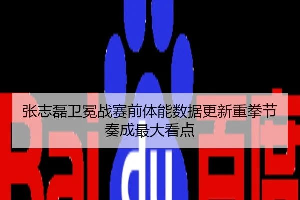 张志磊卫冕战赛前体能数据更新重拳节奏成最大看点