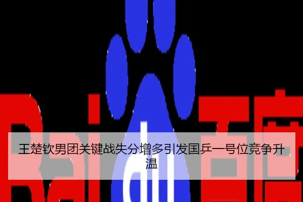 王楚钦男团关键战失分增多引发国乒一号位竞争升温
